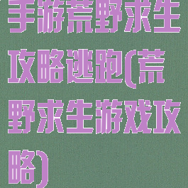 手游荒野求生攻略逃跑(荒野求生游戏攻略)
