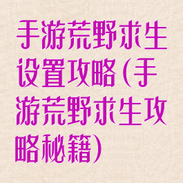 手游荒野求生设置攻略(手游荒野求生攻略秘籍)