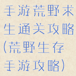 手游荒野求生通关攻略(荒野生存手游攻略)