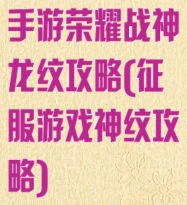 手游荣耀战神龙纹攻略(征服游戏神纹攻略)