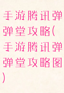 手游腾讯弹弹堂攻略(手游腾讯弹弹堂攻略图)