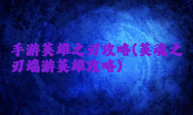 手游英雄之刃攻略(英魂之刃端游英雄攻略)