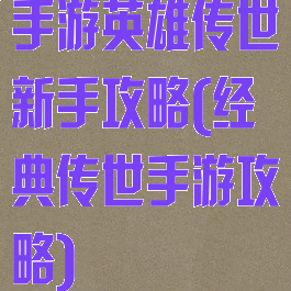 手游英雄传世新手攻略(经典传世手游攻略)
