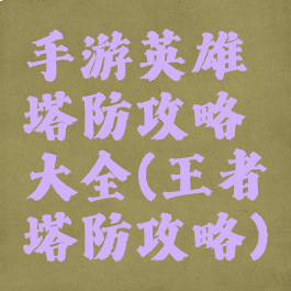 手游英雄塔防攻略大全(王者塔防攻略)