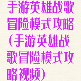 手游英雄战歌冒险模式攻略(手游英雄战歌冒险模式攻略视频)
