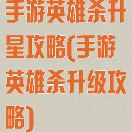 手游英雄杀升星攻略(手游英雄杀升级攻略)