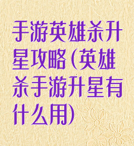 手游英雄杀升星攻略(英雄杀手游升星有什么用)
