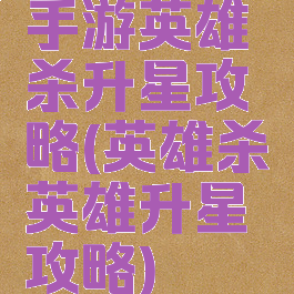 手游英雄杀升星攻略(英雄杀英雄升星攻略)