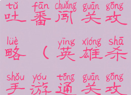 手游英雄杀吐番闯关攻略(英雄杀手游通关攻略)