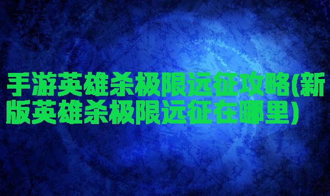 手游英雄杀极限远征攻略(新版英雄杀极限远征在哪里)