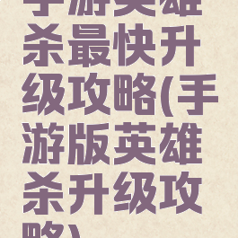 手游英雄杀最快升级攻略(手游版英雄杀升级攻略)