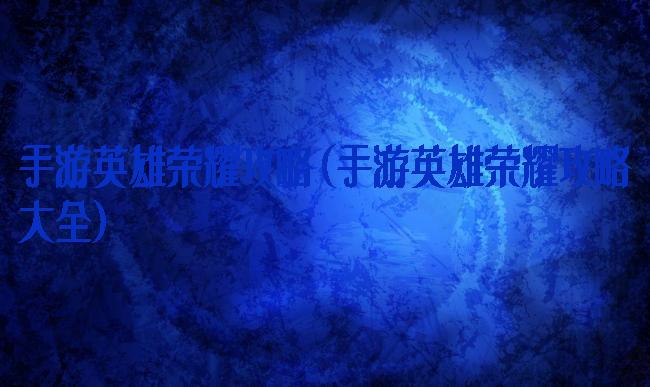 手游英雄荣耀攻略(手游英雄荣耀攻略大全)