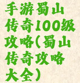 手游蜀山传奇100级攻略(蜀山传奇攻略大全)