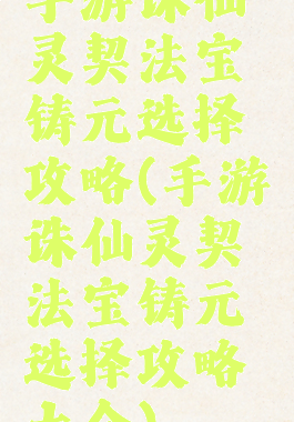 手游诛仙灵契法宝铸元选择攻略(手游诛仙灵契法宝铸元选择攻略大全)