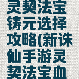 手游诛仙灵契法宝铸元选择攻略(新诛仙手游灵契法宝血炼属性)