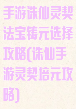 手游诛仙灵契法宝铸元选择攻略(诛仙手游灵契培元攻略)