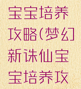 手游诛仙宝宝培养攻略(梦幻新诛仙宝宝培养攻略)