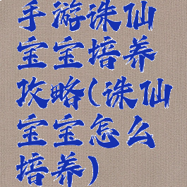 手游诛仙宝宝培养攻略(诛仙宝宝怎么培养)