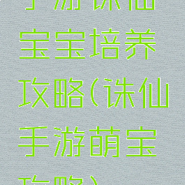 手游诛仙宝宝培养攻略(诛仙手游萌宝攻略)
