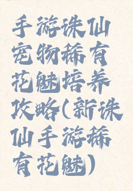 手游诛仙宠物稀有花魅培养攻略(新诛仙手游稀有花魅)