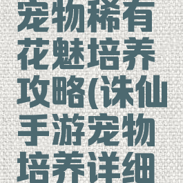 手游诛仙宠物稀有花魅培养攻略(诛仙手游宠物培养详细攻略)