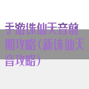 手游诛仙天音前期攻略(新诛仙天音攻略)