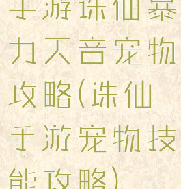 手游诛仙暴力天音宠物攻略(诛仙手游宠物技能攻略)