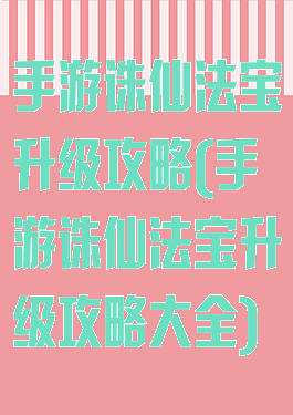 手游诛仙法宝升级攻略(手游诛仙法宝升级攻略大全)