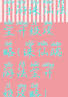 手游诛仙法宝升级攻略(诛仙端游法宝升级攻略)
