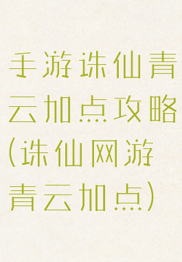 手游诛仙青云加点攻略(诛仙网游青云加点)