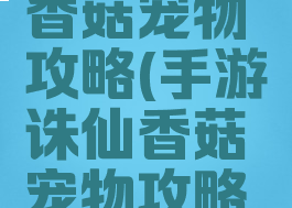 手游诛仙香菇宠物攻略(手游诛仙香菇宠物攻略视频)