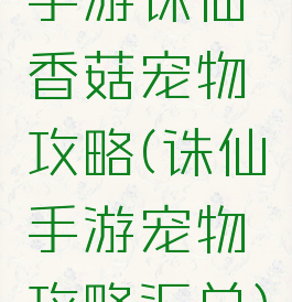 手游诛仙香菇宠物攻略(诛仙手游宠物攻略汇总)