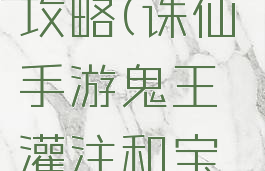 手游诛仙鬼王灌注攻略(诛仙手游鬼王灌注和宝石选择2019)