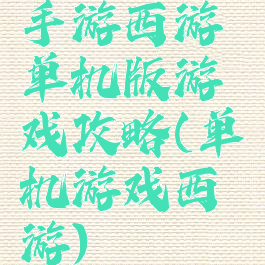 手游西游单机版游戏攻略(单机游戏西游)