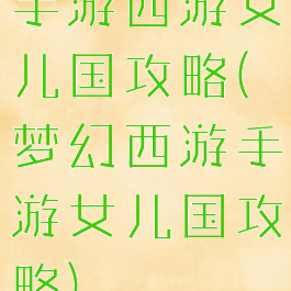 手游西游女儿国攻略(梦幻西游手游女儿国攻略)