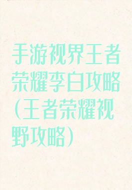 手游视界王者荣耀李白攻略(王者荣耀视野攻略)