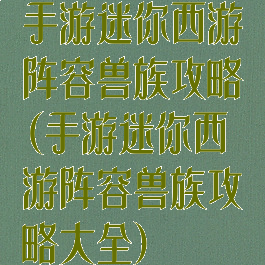 手游迷你西游阵容兽族攻略(手游迷你西游阵容兽族攻略大全)