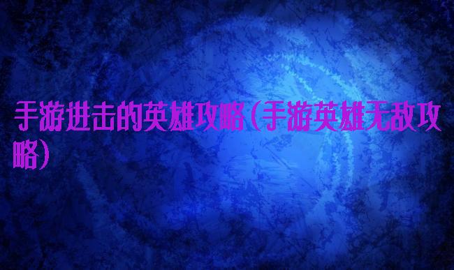 手游进击的英雄攻略(手游英雄无敌攻略)
