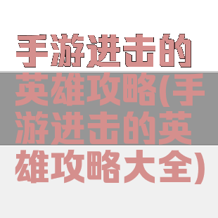 手游进击的英雄攻略(手游进击的英雄攻略大全)
