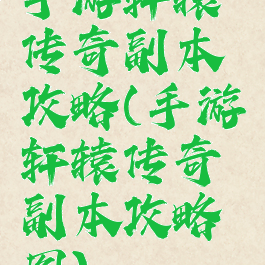手游轩辕传奇副本攻略(手游轩辕传奇副本攻略图)