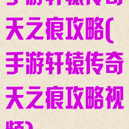 手游轩辕传奇天之痕攻略(手游轩辕传奇天之痕攻略视频)