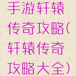 手游轩辕传奇攻略(轩辕传奇攻略大全)