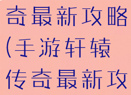 手游轩辕传奇最新攻略(手游轩辕传奇最新攻略大全)