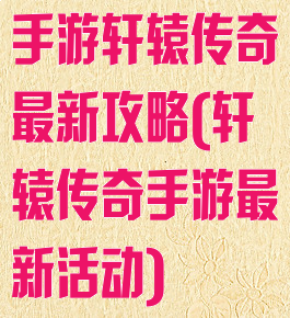 手游轩辕传奇最新攻略(轩辕传奇手游最新活动)