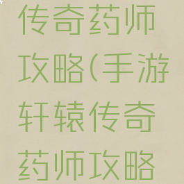 手游轩辕传奇药师攻略(手游轩辕传奇药师攻略视频)