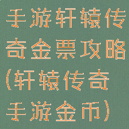 手游轩辕传奇金票攻略(轩辕传奇手游金币)