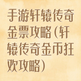 手游轩辕传奇金票攻略(轩辕传奇金币狂欢攻略)