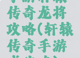 手游轩辕传奇龙将攻略(轩辕传奇手游戏攻略)