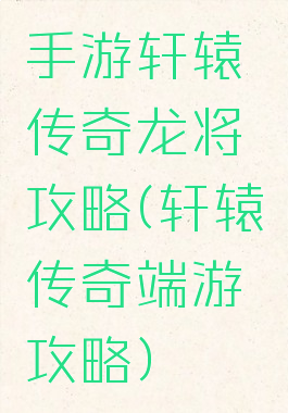 手游轩辕传奇龙将攻略(轩辕传奇端游攻略)