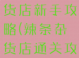 手游辣条杂货店新手攻略(辣条杂货店通关攻略)